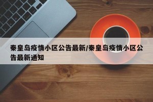 秦皇岛疫情小区公告最新/秦皇岛疫情小区公告最新通知