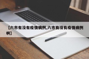 【六市有没有疫情病例,六市有没有疫情病例啊】