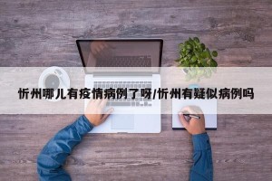 忻州哪儿有疫情病例了呀/忻州有疑似病例吗