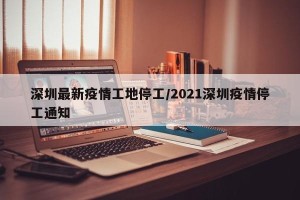 深圳最新疫情工地停工/2021深圳疫情停工通知