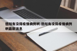 德阳有没得疫情病例啊:德阳有没得疫情病例啊最新消息