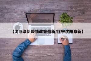 【沈阳阜新疫情政策最新/辽宁沈阳阜新】